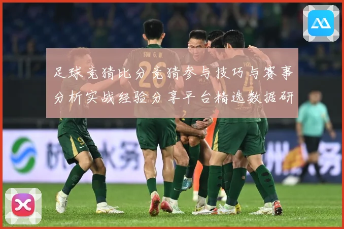 足球竞猜比分竞猜参与技巧与赛事分析实战经验分享平台精选数据研判-深度解析
