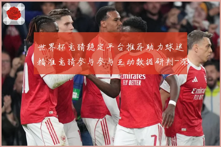 世界杯竞猜稳定平台推荐助力球迷精准竞猜参与参与互动数据研判-深度解析