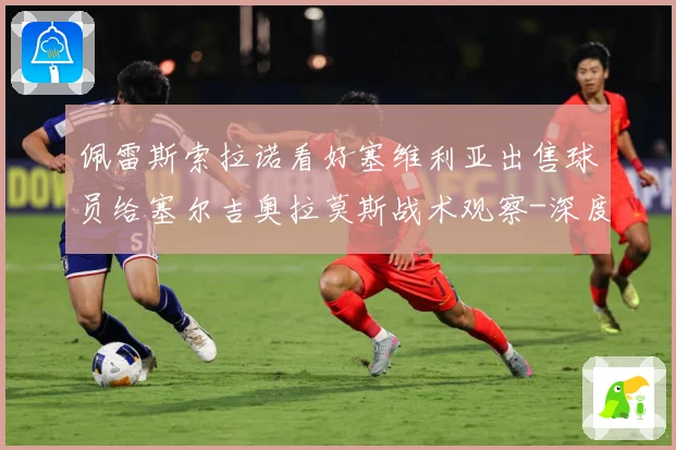 佩雷斯索拉诺看好塞维利亚出售球员给塞尔吉奥拉莫斯战术观察-深度解析
