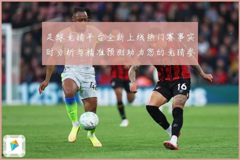 足球竞猜平台全新上线热门赛事实时分析与精准预测助力您的竞猜参数据研判-深度解析