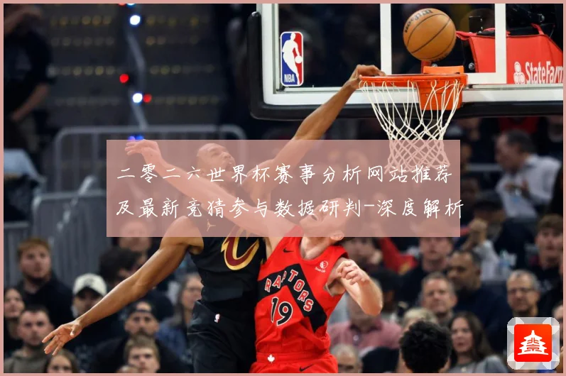 二零二六世界杯赛事分析网站推荐及最新竞猜参与数据研判-深度解析
