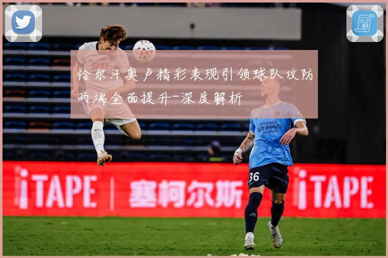 恰尔汗奥卢精彩表现引领球队攻防两端全面提升-深度解析