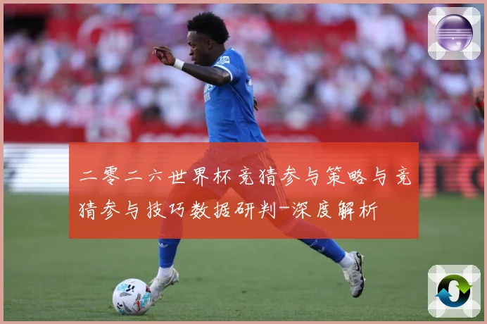 二零二六世界杯竞猜参与策略与竞猜参与技巧数据研判-深度解析