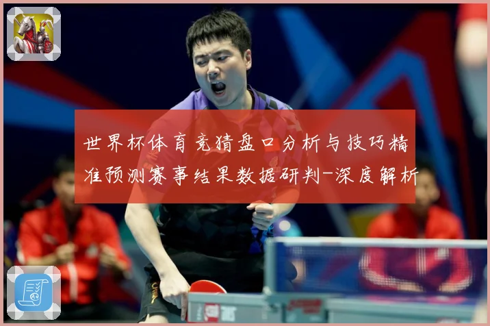 世界杯体育竞猜盘口分析与技巧精准预测赛事结果数据研判-深度解析