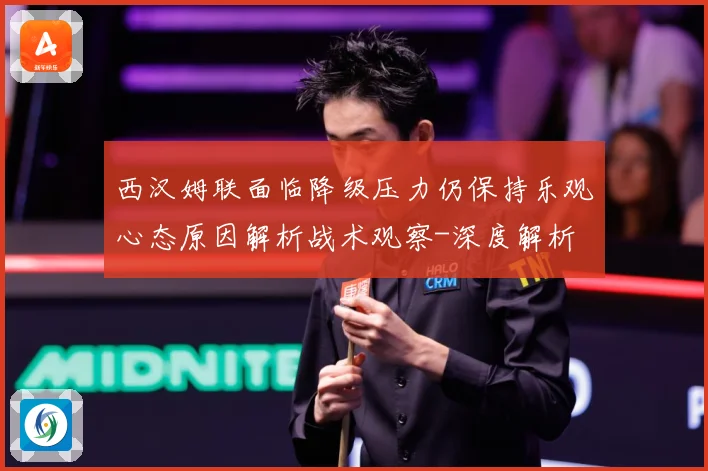 西汉姆联面临降级压力仍保持乐观心态原因解析战术观察-深度解析