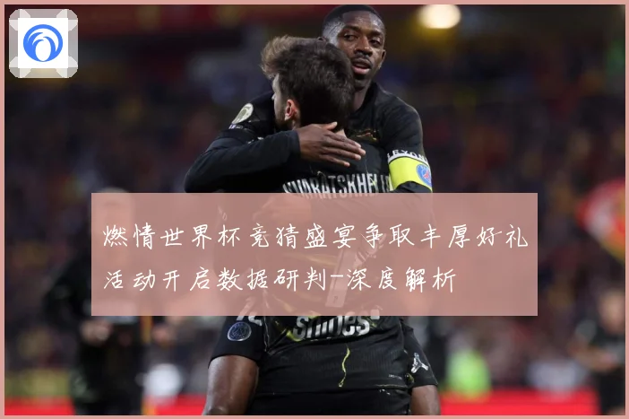 燃情世界杯竞猜盛宴争取丰厚好礼活动开启数据研判-深度解析