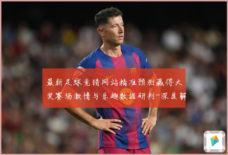 最新足球竞猜网站精准预测赢得大奖赛场激情与乐趣数据研判-深度解析