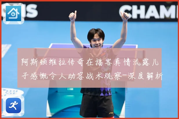 阿斯顿维拉传奇在播客真情流露儿子感慨令人动容战术观察-深度解析