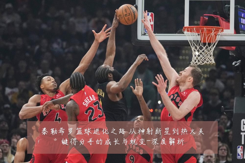 泰勒希罗篮球进化之路 从神射新星到热火关键得分手的成长与蜕变-深度解析