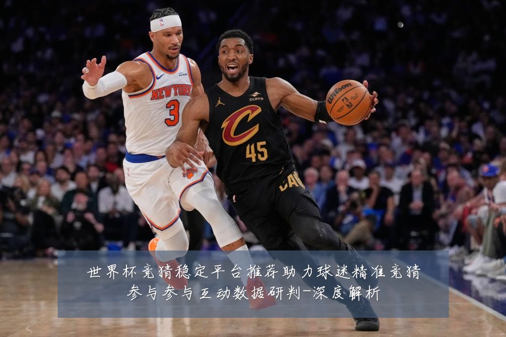 世界杯竞猜稳定平台推荐助力球迷精准竞猜参与参与互动数据研判-深度解析