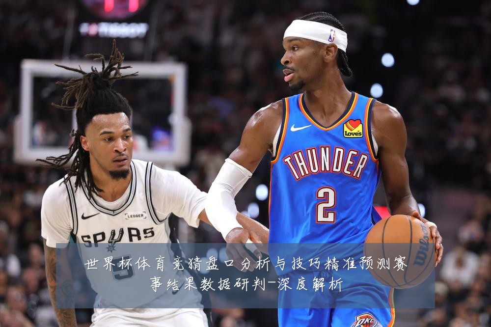 世界杯体育竞猜盘口分析与技巧精准预测赛事结果数据研判-深度解析