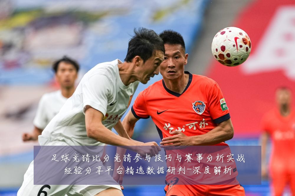 足球竞猜比分竞猜参与技巧与赛事分析实战经验分享平台精选数据研判-深度解析