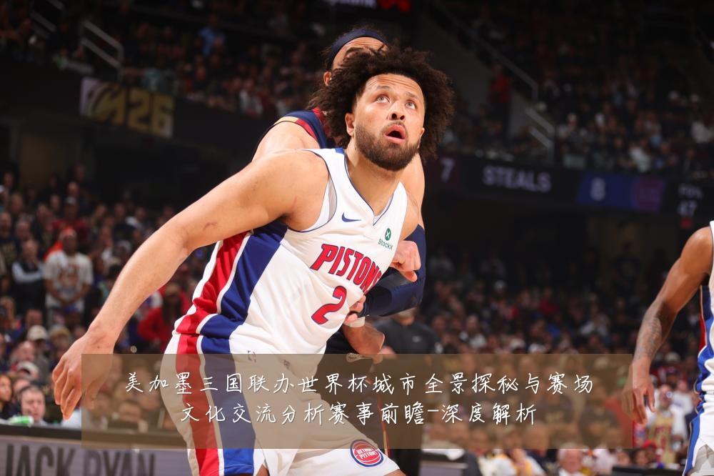 美加墨三国联办世界杯城市全景探秘与赛场文化交流分析赛事前瞻-深度解析